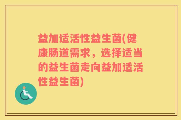 益加适活性益生菌(健康肠道需求，选择适当的益生菌走向益加适活性益生菌)