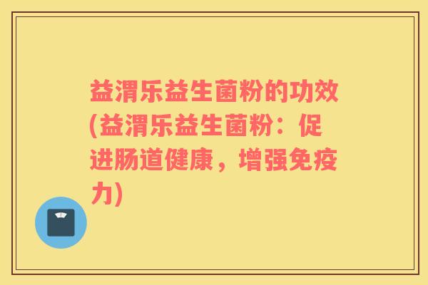 益渭乐益生菌粉的功效(益渭乐益生菌粉:促进肠道健康,增强力) 益渭乐益生菌粉的功效(益渭乐益生菌粉:促进肠道健康,增强力)