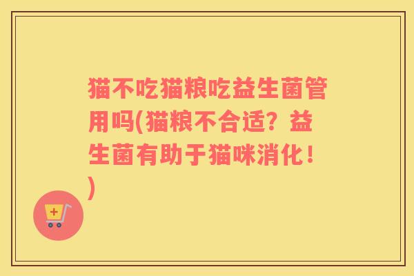 猫不吃猫粮吃益生菌管用吗(猫粮不合适?益生菌有助于猫咪消化!) 猫不吃猫粮吃益生菌管用吗(猫粮不合适?益生菌有助于猫咪消化!)