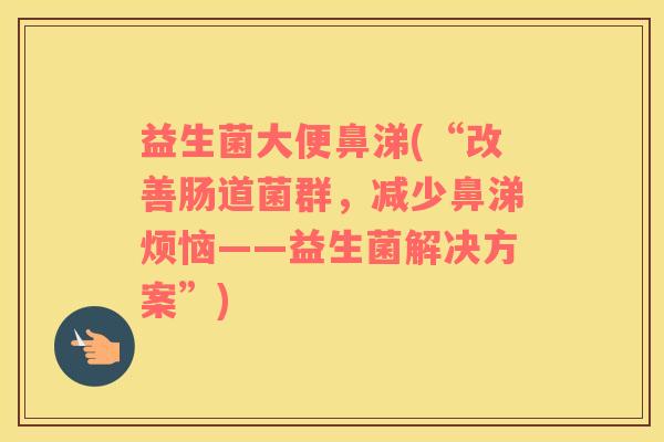 益生菌大便鼻涕(“改善肠道菌群，减少鼻涕烦恼——益生菌解决方案”)