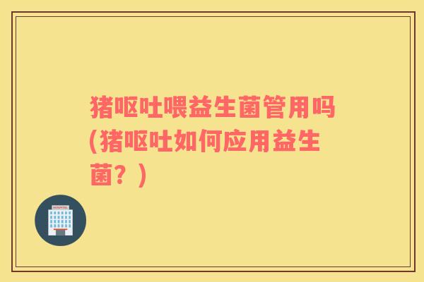 猪喂益生菌管用吗(猪如何应用益生菌?) 猪喂益生菌管用吗(猪如何应用益生菌?)