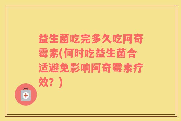 益生菌吃完多久吃阿奇霉素(何时吃益生菌合适避免影响阿奇霉素疗效？)