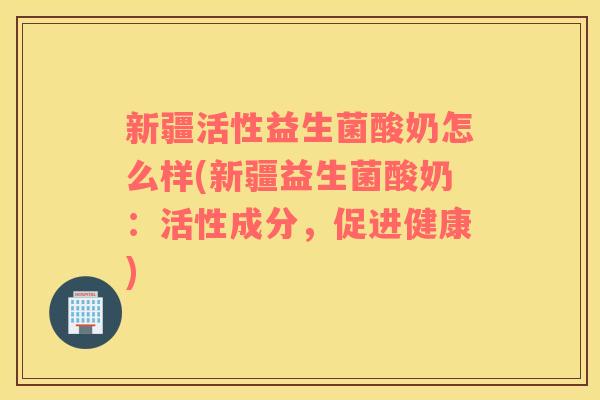新疆活性益生菌酸奶怎么样(新疆益生菌酸奶:活性成分,促进健康) 新疆活性益生菌酸奶怎么样(新疆益生菌酸奶:活性成分,促进健康)
