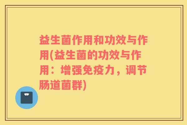 益生菌作用和功效与作用(益生菌的功效与作用：增强力，调节肠道菌群)