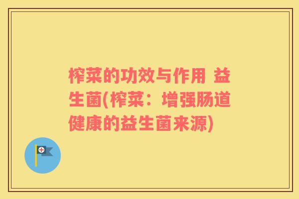 榨菜的功效与作用 益生菌(榨菜:增强肠道健康的益生菌来源) 榨菜的功效与作用 益生菌(榨菜:增强肠道健康的益生菌来源)