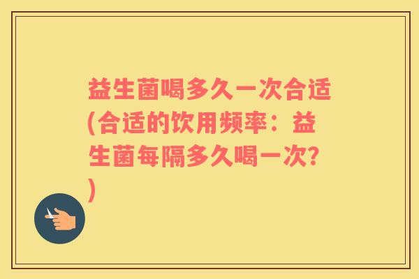 益生菌喝多久一次合适(合适的饮用频率：益生菌每隔多久喝一次？)