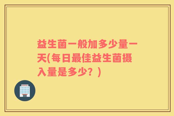 益生菌一般加多少量一天(每日佳益生菌摄入量是多少？)