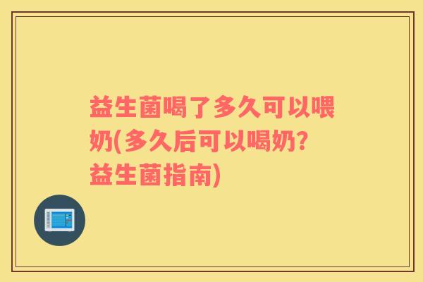 益生菌喝了多久可以喂奶(多久后可以喝奶？益生菌指南)