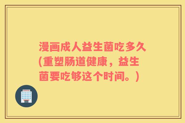 漫画成人益生菌吃多久(重塑肠道健康，益生菌要吃够这个时间。)