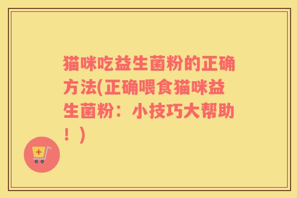 猫咪吃益生菌粉的正确方法(正确喂食猫咪益生菌粉：小技巧大帮助！)