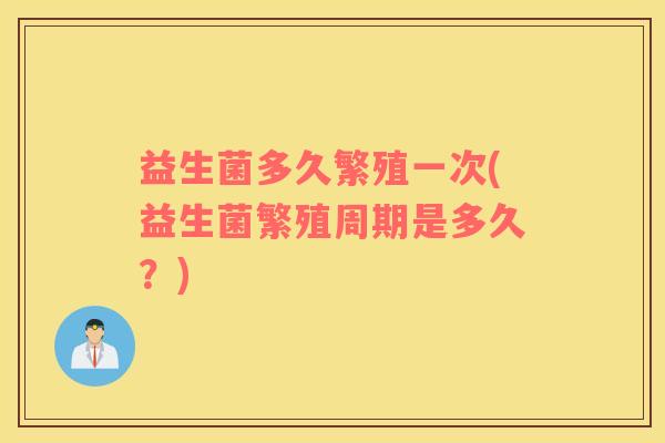 益生菌多久繁殖一次(益生菌繁殖周期是多久?) 益生菌多久繁殖一次(益生菌繁殖周期是多久?)