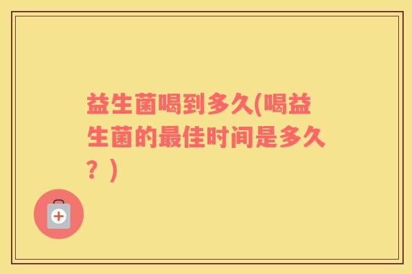 益生菌喝到多久(喝益生菌的佳时间是多久？)