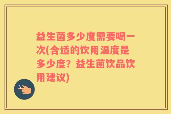 益生菌多少度需要喝一次(合适的饮用温度是多少度？益生菌饮品饮用建议)