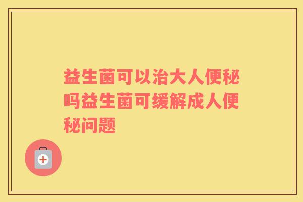 益生菌可以大人吗益生菌可缓解成人问题