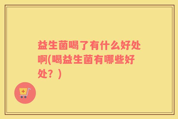益生菌喝了有什么好处啊(喝益生菌有哪些好处？)