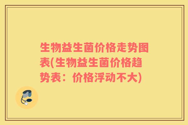 生物益生菌价格走势图表(生物益生菌价格趋势表:价格浮动不大) 生物益生菌价格走势图表(生物益生菌价格趋势表:价格浮动不大)