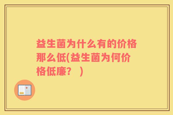益生菌为什么有的价格那么低(益生菌为何价格低廉？ )
