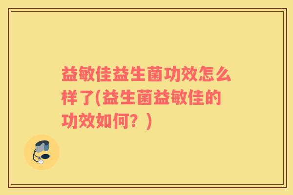 益敏佳益生菌功效怎么样了(益生菌益敏佳的功效如何？)