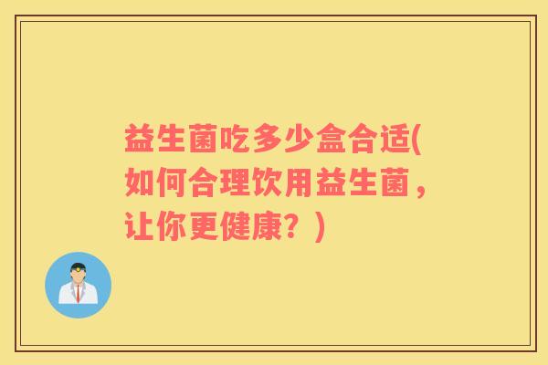 益生菌吃多少盒合适(如何合理饮用益生菌，让你更健康？)