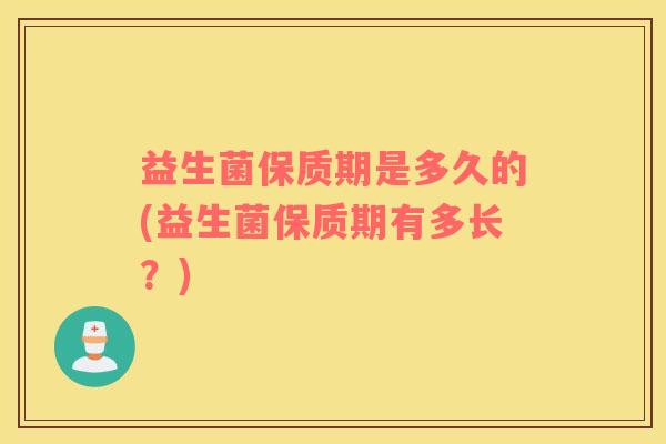 益生菌保质期是多久的(益生菌保质期有多长？)