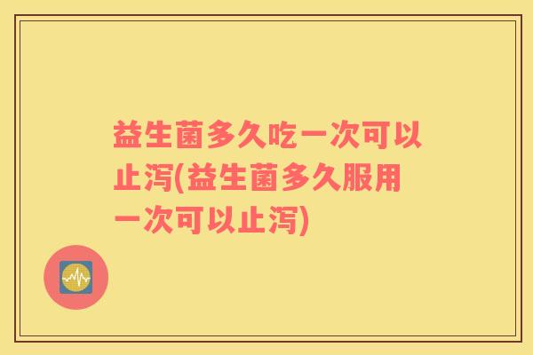 益生菌多久吃一次可以止泻(益生菌多久服用一次可以止泻) 益生菌多久吃一次可以止泻(益生菌多久服用一次可以止泻)