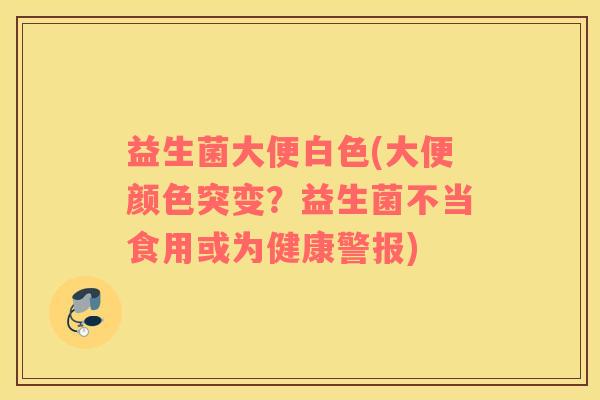 益生菌大便白色(大便颜色突变？益生菌不当食用或为健康警报)
