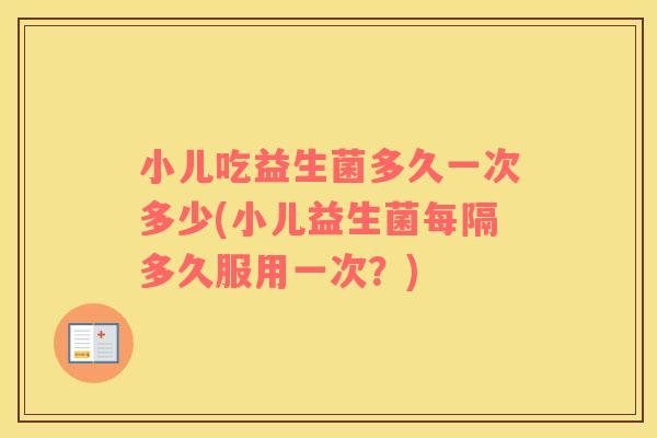 小儿吃益生菌多久一次多少(小儿益生菌每隔多久服用一次？)