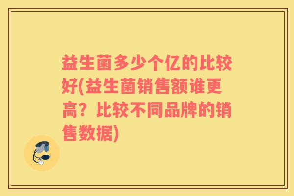益生菌多少个亿的比较好(益生菌销售额谁更高？比较不同品牌的销售数据)