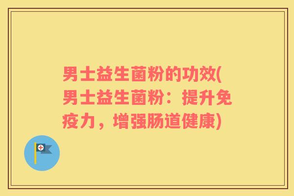 男士益生菌粉的功效(男士益生菌粉：提升力，增强肠道健康)