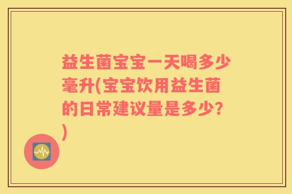 益生菌宝宝一天喝多少毫升(宝宝饮用益生菌的日常建议量是多少？)