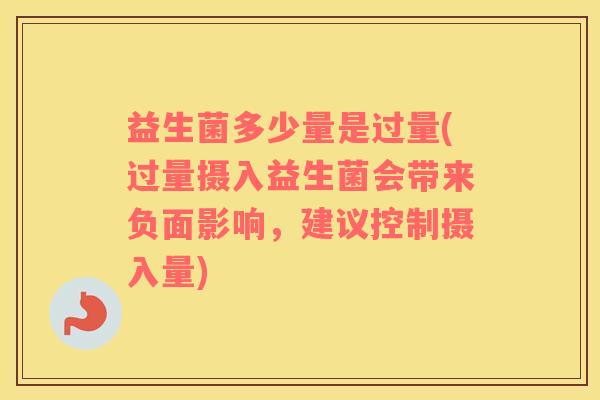 益生菌多少量是过量(过量摄入益生菌会带来负面影响，建议控制摄入量)
