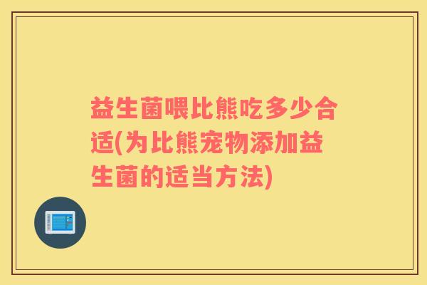 益生菌喂比熊吃多少合适(为比熊宠物添加益生菌的适当方法)