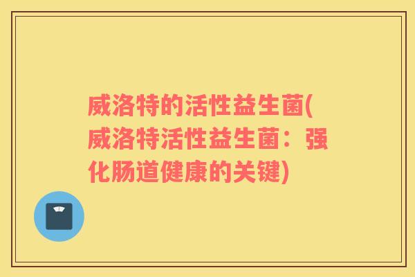 威洛特的活性益生菌(威洛特活性益生菌:强化肠道健康的关键) 威洛特的活性益生菌(威洛特活性益生菌:强化肠道健康的关键)