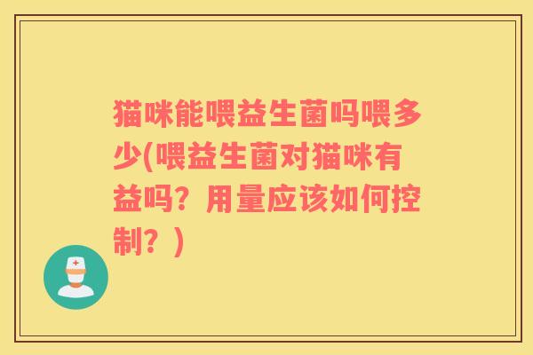 猫咪能喂益生菌吗喂多少(喂益生菌对猫咪有益吗?用量应该如何控制?) 猫咪能喂益生菌吗喂多少(喂益生菌对猫咪有益吗?用量应该如何控制?)
