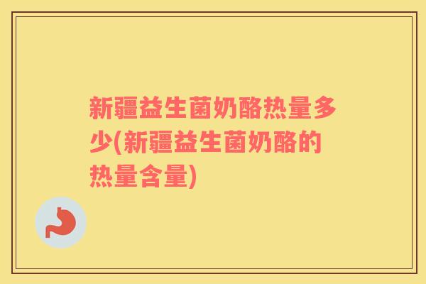 新疆益生菌奶酪热量多少(新疆益生菌奶酪的热量含量)