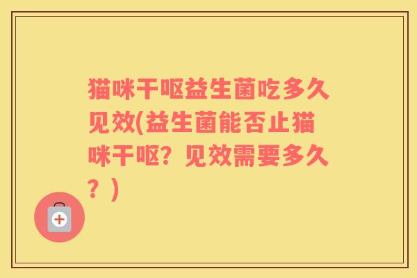 猫咪干呕益生菌吃多久见效(益生菌能否止猫咪干呕？见效需要多久？)