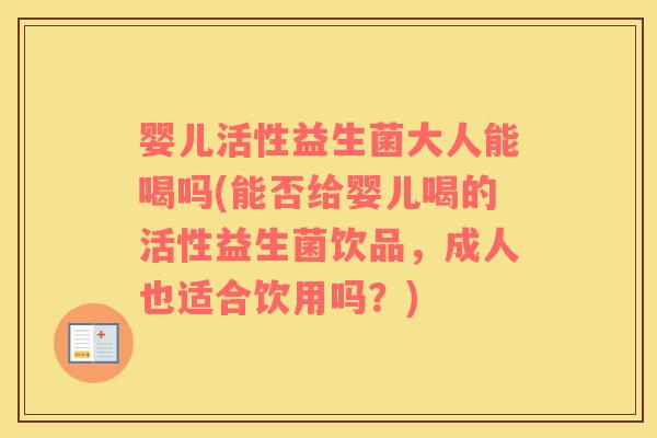 婴儿活性益生菌大人能喝吗(能否给婴儿喝的活性益生菌饮品,成人也适合饮用吗?) 婴儿活性益生菌大人能喝吗(能否给婴儿喝的活性益生菌饮品,成人也适合饮用吗?)