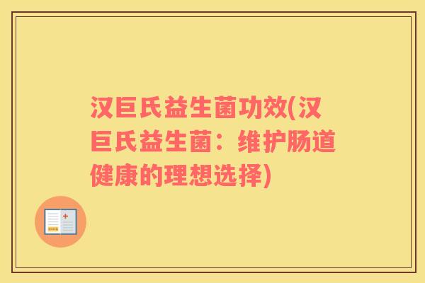 汉巨氏益生菌功效(汉巨氏益生菌：维护肠道健康的理想选择)
