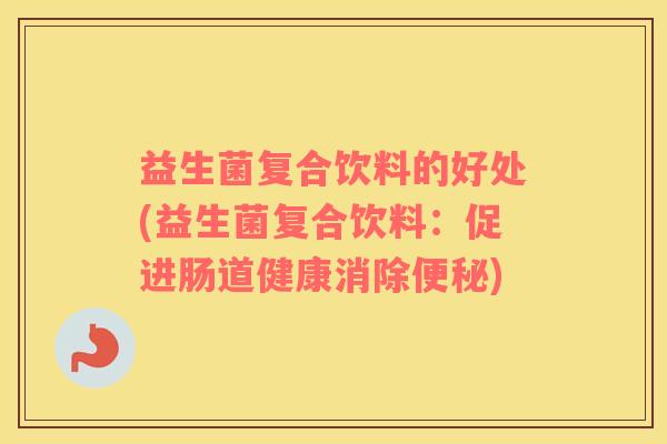 益生菌复合饮料的好处(益生菌复合饮料：促进肠道健康消除)