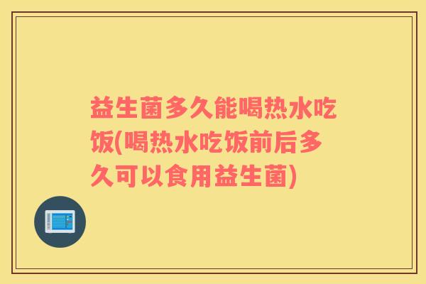 益生菌多久能喝热水吃饭(喝热水吃饭前后多久可以食用益生菌) 益生菌多久能喝热水吃饭(喝热水吃饭前后多久可以食用益生菌)