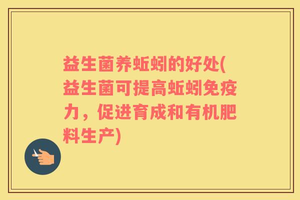 益生菌养蚯蚓的好处(益生菌可提高蚯蚓力,促进育成和有机肥料生产) 益生菌养蚯蚓的好处(益生菌可提高蚯蚓力,促进育成和有机肥料生产)