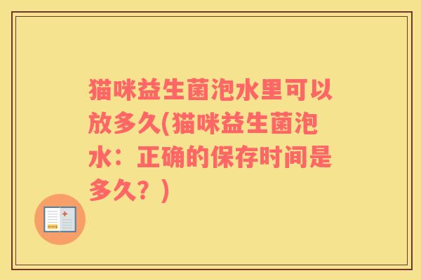 猫咪益生菌泡水里可以放多久(猫咪益生菌泡水：正确的保存时间是多久？)
