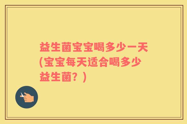 益生菌宝宝喝多少一天(宝宝每天适合喝多少益生菌？)