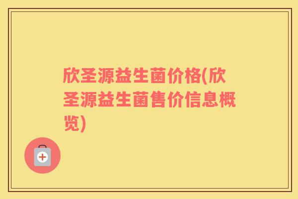 欣圣源益生菌价格(欣圣源益生菌售价信息概览)