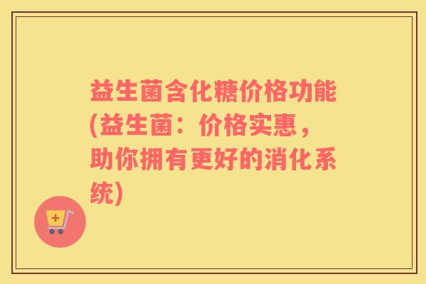 益生菌含化糖价格功能(益生菌：价格实惠，助你拥有更好的消化系统)
