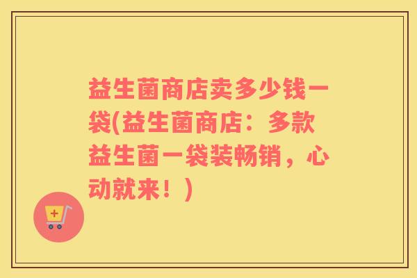 益生菌商店卖多少钱一袋(益生菌商店：多款益生菌一袋装畅销，心动就来！)