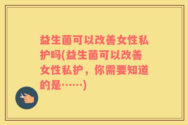 益生菌可以改善女性私护吗(益生菌可以改善女性私护，你需要知道的是……)