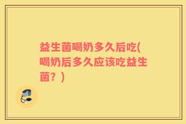 益生菌喝奶多久后吃(喝奶后多久应该吃益生菌？)