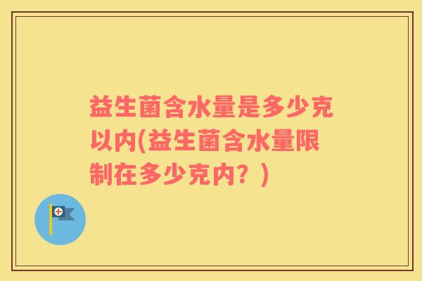 益生菌含水量是多少克以内(益生菌含水量限制在多少克内？)