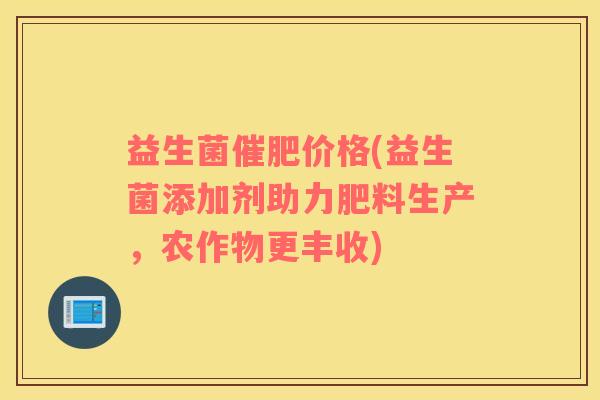 益生菌催肥价格(益生菌添加剂助力肥料生产，农作物更丰收)